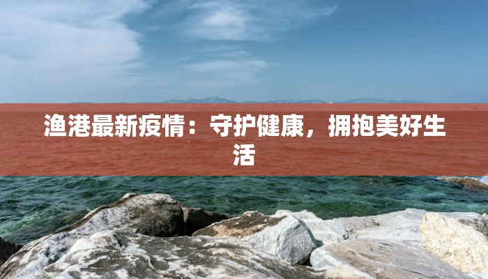 渔港最新疫情：守护健康，拥抱美好生活