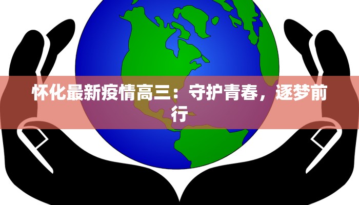 怀化最新疫情高三：守护青春，逐梦前行