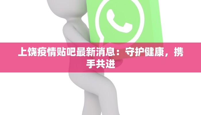 上饶疫情贴吧最新消息：守护健康，携手共进