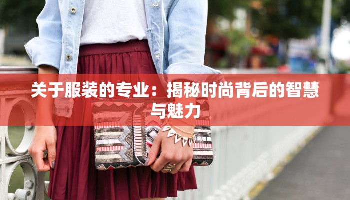 关于服装的专业:揭秘时尚背后的智慧与魅力