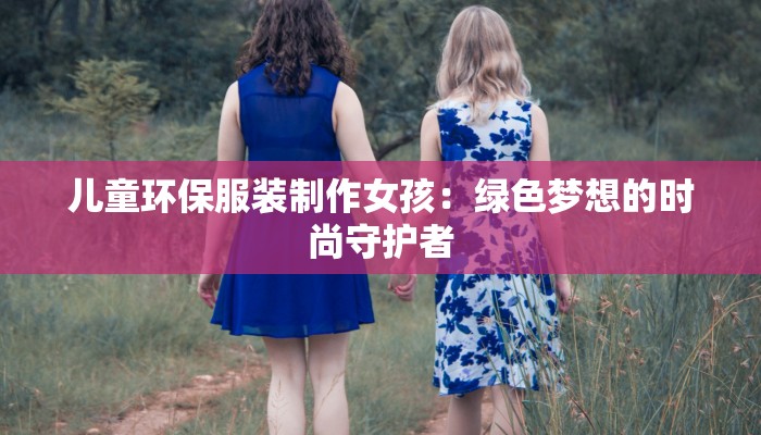 儿童环保服装制作女孩：绿色梦想的时尚守护者
