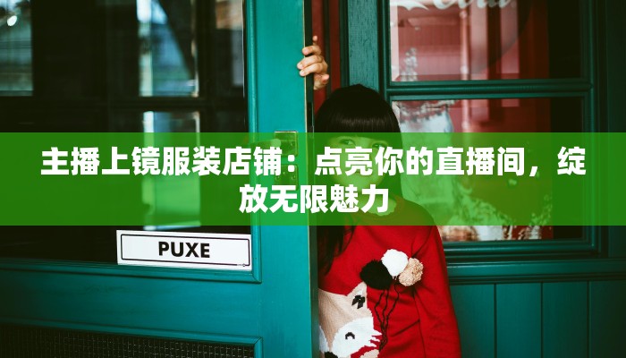 主播上镜服装店铺：点亮你的直播间，绽放无限魅力