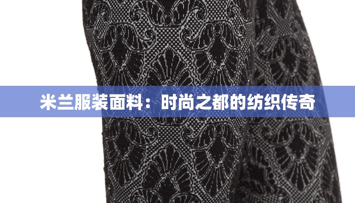 米兰服装面料：时尚之都的纺织传奇