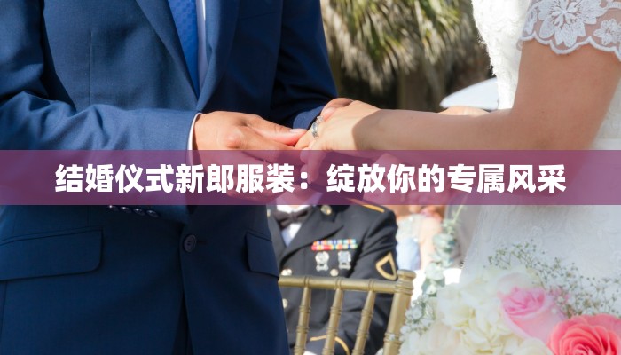 结婚仪式新郎服装：绽放你的专属风采