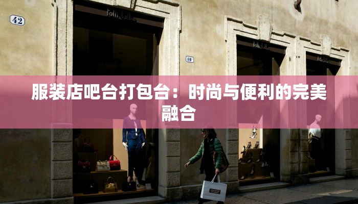服装店吧台打包台：时尚与便利的完美融合