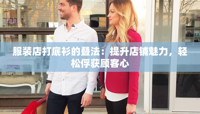 服装店打底衫的叠法：提升店铺魅力，轻松俘获顾客心