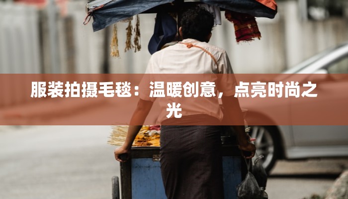 服装拍摄毛毯：温暖创意，点亮时尚之光