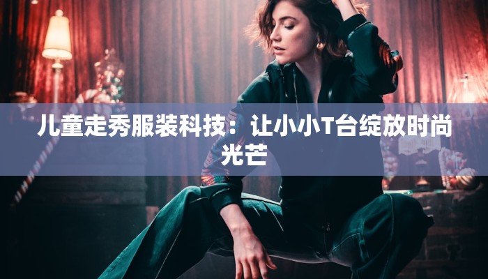 儿童走秀服装科技：让小小T台绽放时尚光芒