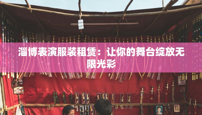 淄博表演服装租赁：让你的舞台绽放无限光彩