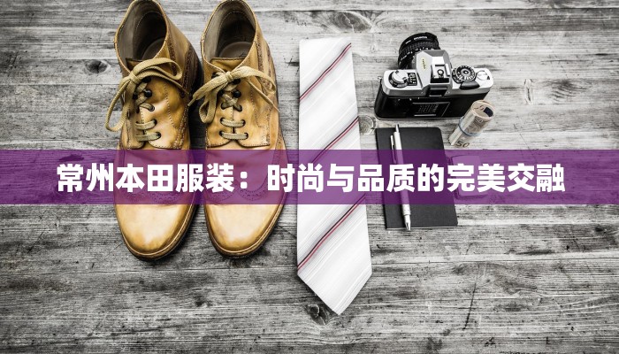 常州本田服装：时尚与品质的完美交融