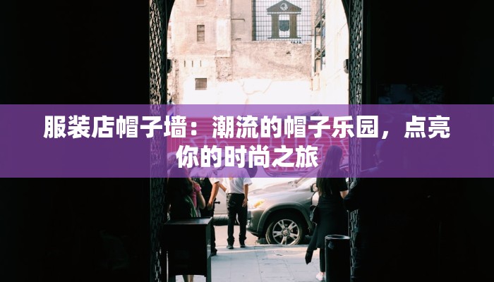 服装店帽子墙：潮流的帽子乐园，点亮你的时尚之旅