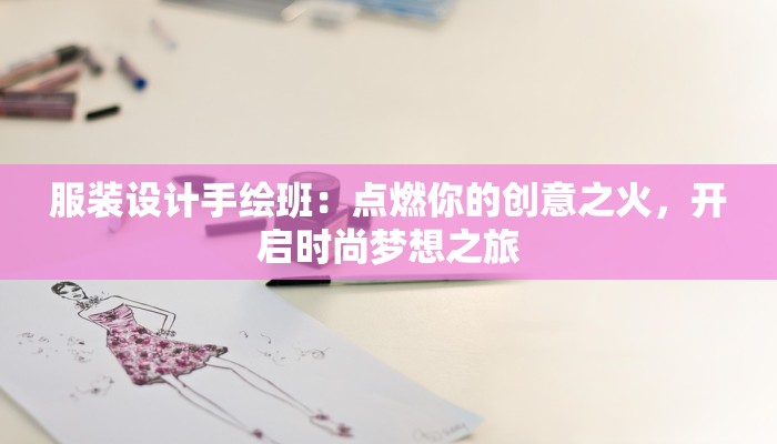 服装设计手绘班：点燃你的创意之火，开启时尚梦想之旅
