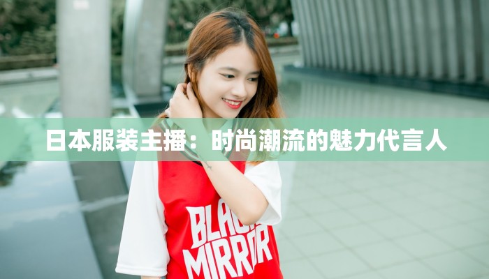 日本服装主播：时尚潮流的魅力代言人