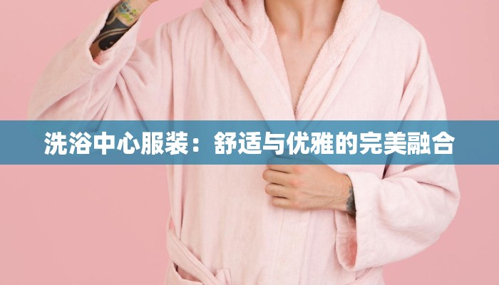 洗浴中心服装:舒适与优雅的完美融合