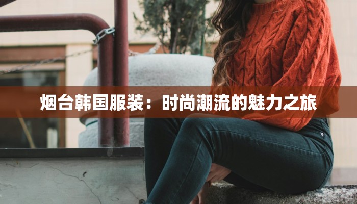 烟台韩国服装：时尚潮流的魅力之旅