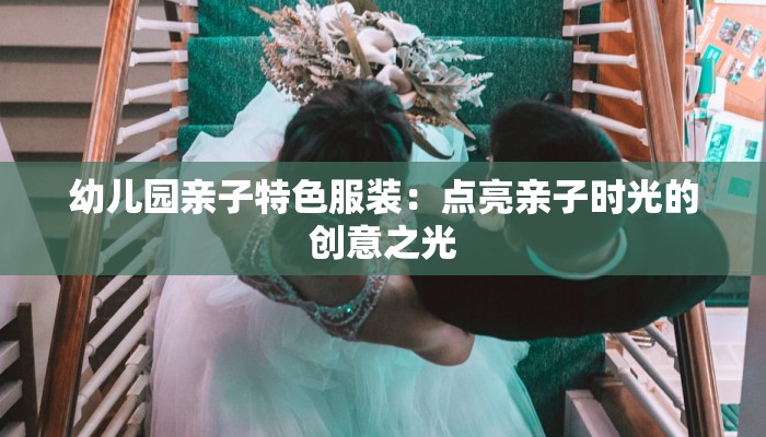 幼儿园亲子特色服装：点亮亲子时光的创意之光