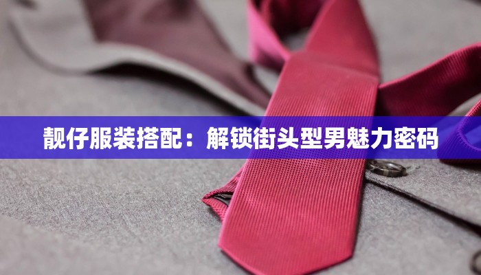 靓仔服装搭配：解锁街头型男魅力密码