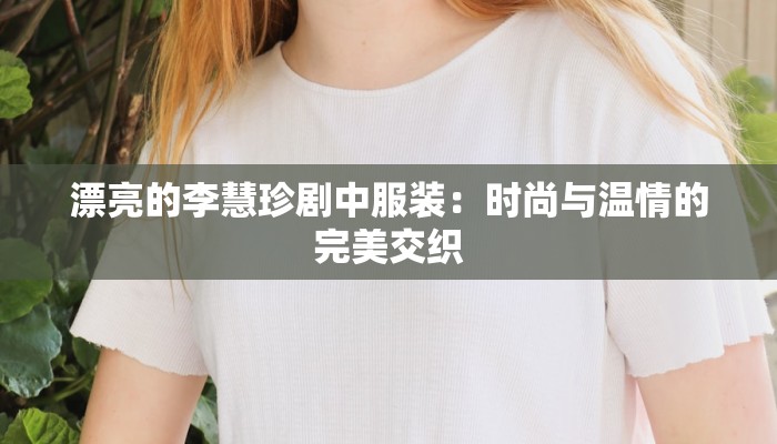 漂亮的李慧珍剧中服装：时尚与温情的完美交织
