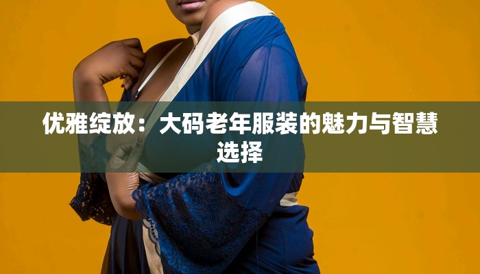 优雅绽放：大码老年服装的魅力与智慧选择