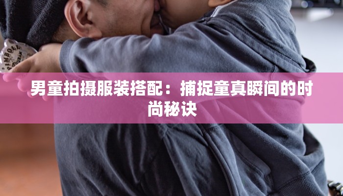 男童拍摄服装搭配：捕捉童真瞬间的时尚秘诀