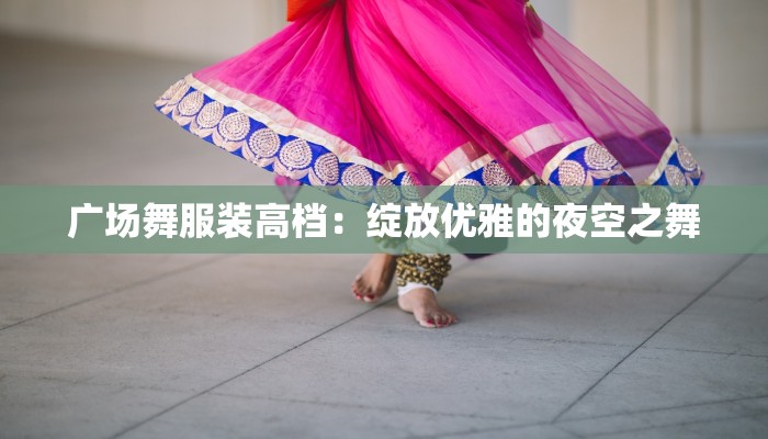 广场舞服装高档：绽放优雅的夜空之舞