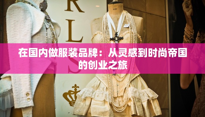 在国内做服装品牌：从灵感到时尚帝国的创业之旅