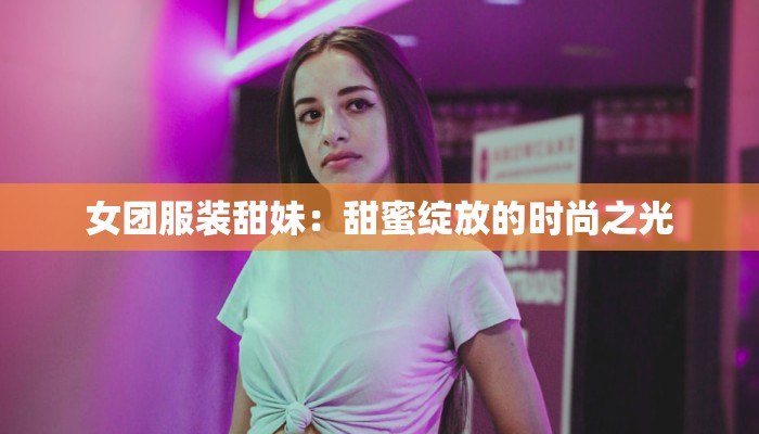 女团服装甜妹：甜蜜绽放的时尚之光