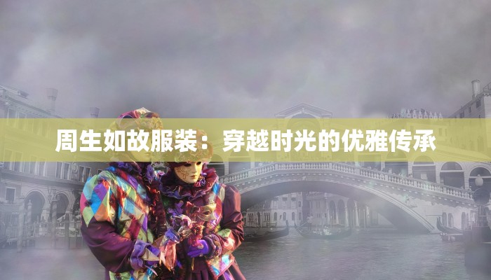 周生如故服装:穿越时光的优雅传承
