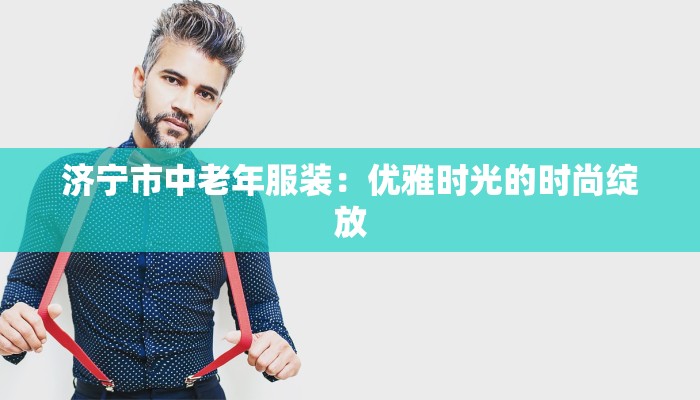 济宁市中老年服装：优雅时光的时尚绽放