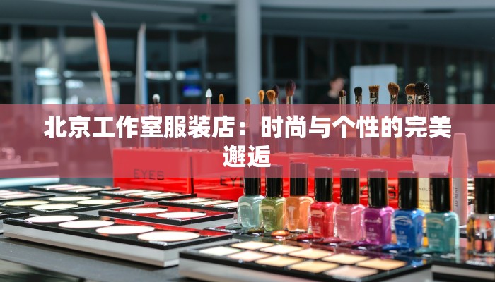 北京工作室服装店:时尚与个性的完美邂逅