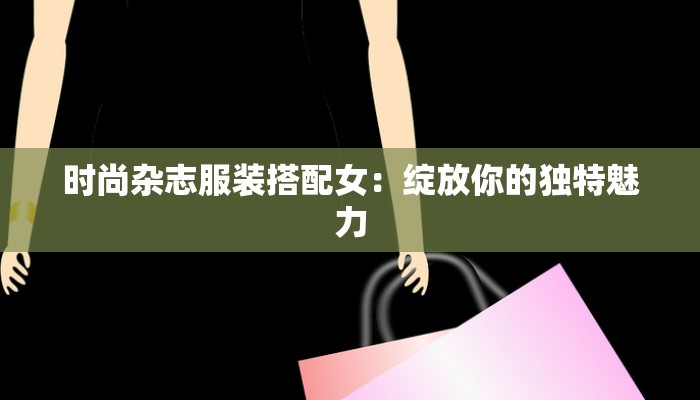 时尚杂志服装搭配女：绽放你的独特魅力