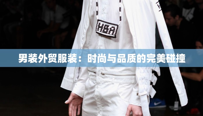 男装外贸服装：时尚与品质的完美碰撞
