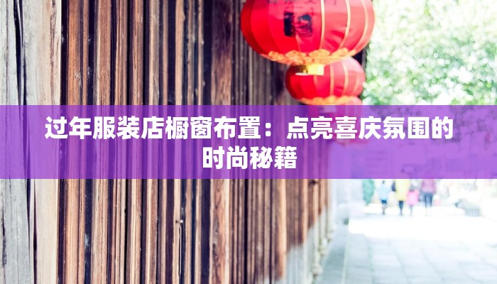 过年服装店橱窗布置:点亮喜庆氛围的时尚秘籍