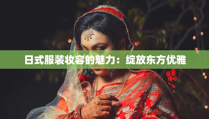 日式服装妆容的魅力：绽放东方优雅