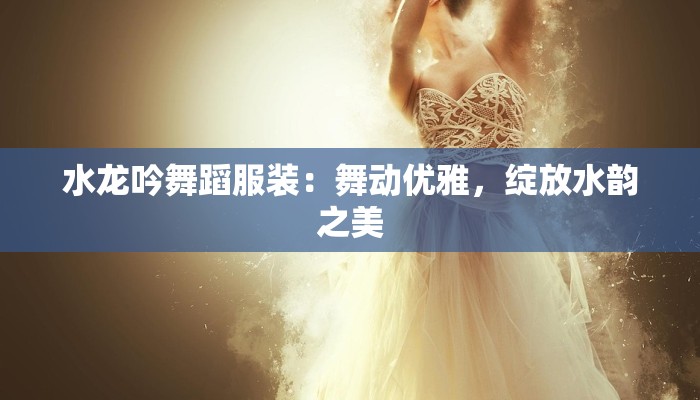 水龙吟舞蹈服装：舞动优雅，绽放水韵之美
