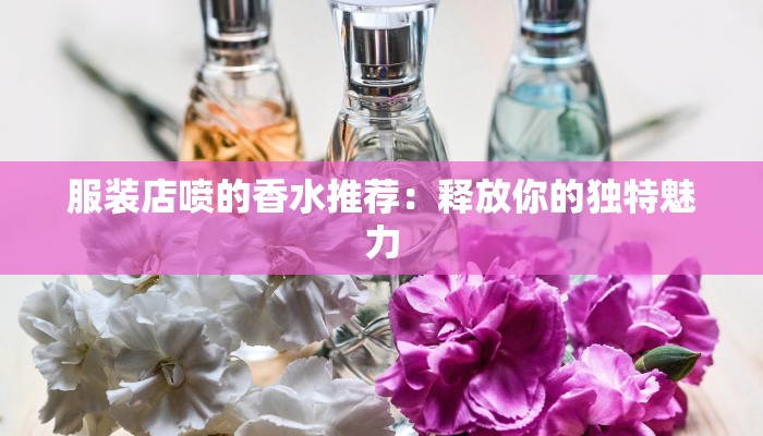 服装店喷的香水推荐:释放你的独特魅力