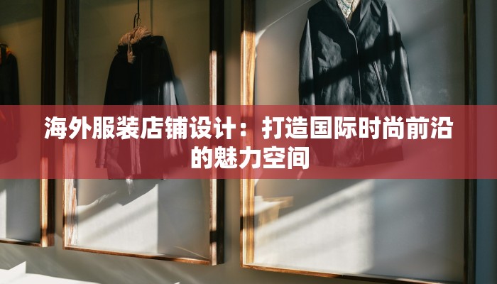 海外服装店铺设计：打造国际时尚前沿的魅力空间
