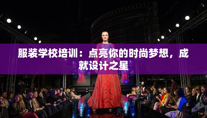 服装学校培训：点亮你的时尚梦想，成就设计之星