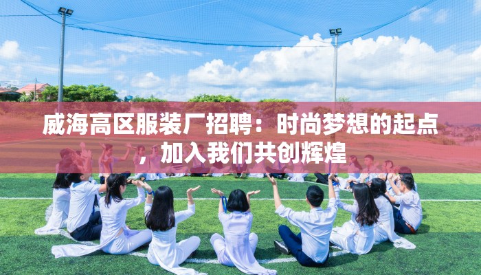 威海高区服装厂招聘：时尚梦想的起点，加入我们共创辉煌