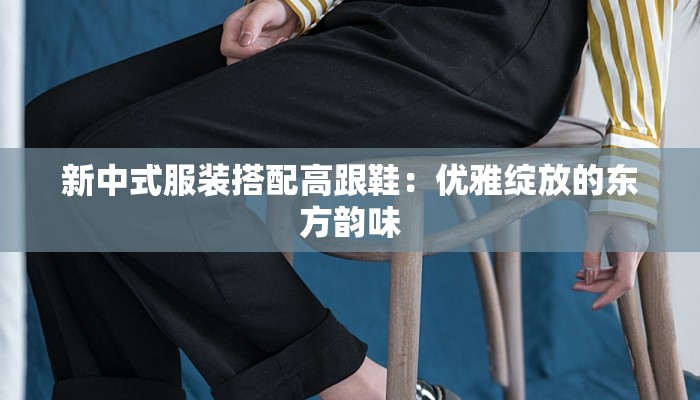 新中式服装搭配高跟鞋：优雅绽放的东方韵味