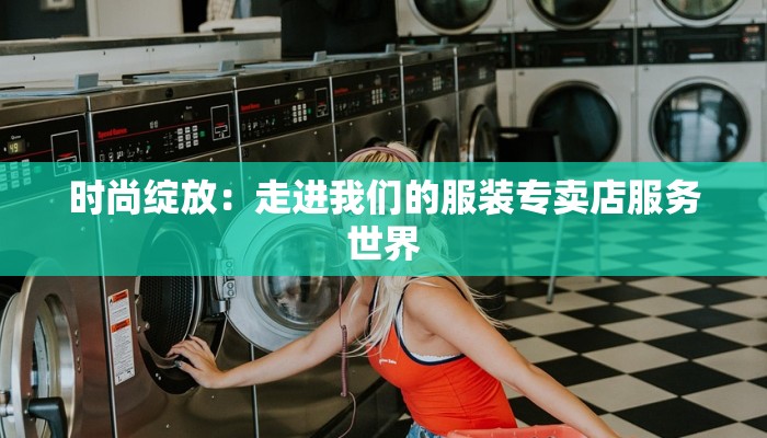 时尚绽放：走进我们的服装专卖店服务世界