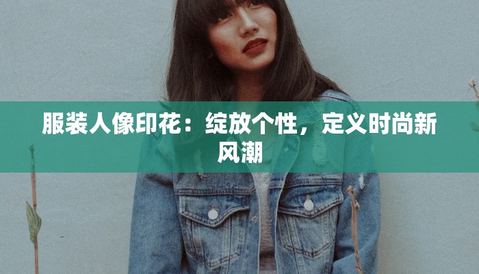 服装人像印花：绽放个性，定义时尚新风潮