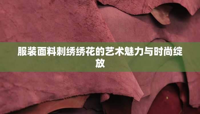 服装面料刺绣绣花的艺术魅力与时尚绽放