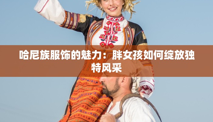 哈尼族服饰的魅力：胖女孩如何绽放独特风采