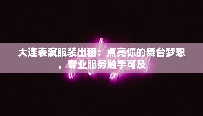 大连表演服装出租:点亮你的舞台梦想,专业服务触手可及