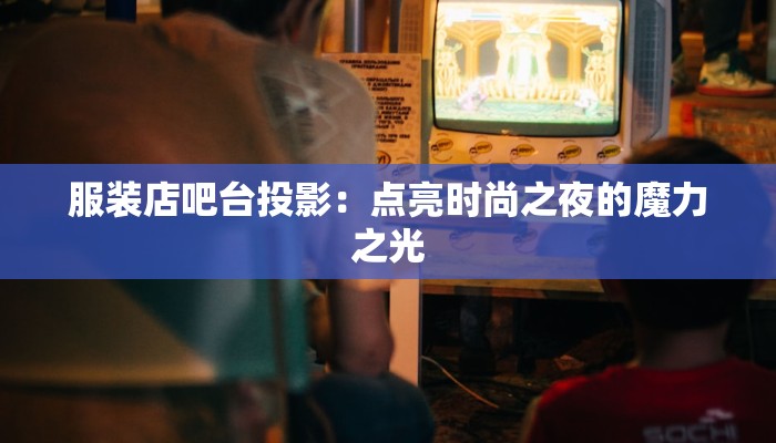 服装店吧台投影：点亮时尚之夜的魔力之光