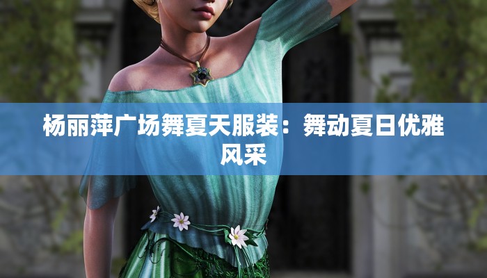 杨丽萍广场舞夏天服装：舞动夏日优雅风采