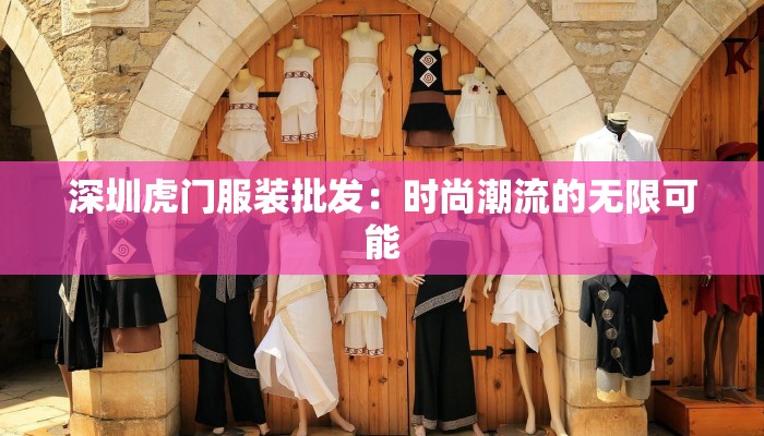 深圳虎门服装批发:时尚潮流的无限可能