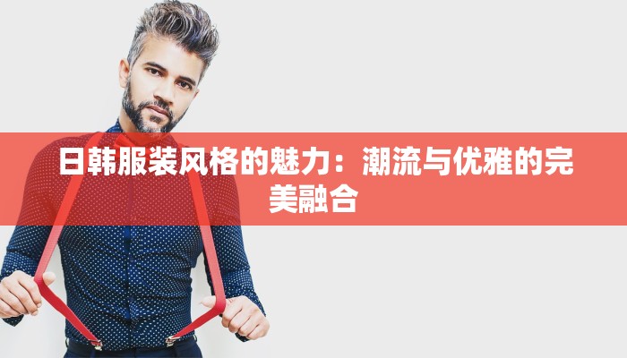 日韩服装风格的魅力：潮流与优雅的完美融合