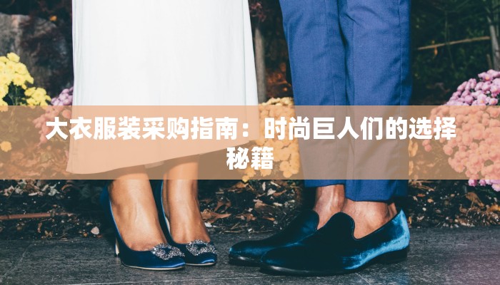 大衣服装采购指南:时尚巨人们的选择秘籍